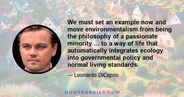 We must set an example now and move environmentalism from being the philosophy of a passionate minority ... to a way of life that automatically integrates ecology into governmental policy and normal living standards.