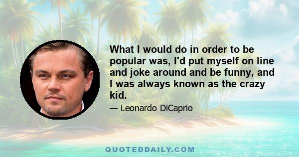 What I would do in order to be popular was, I'd put myself on line and joke around and be funny, and I was always known as the crazy kid.