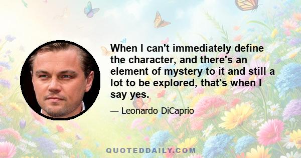 When I can't immediately define the character, and there's an element of mystery to it and still a lot to be explored, that's when I say yes.