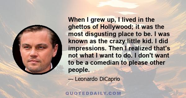 When I grew up, I lived in the ghettos of Hollywood; it was the most disgusting place to be. I was known as the crazy little kid. I did impressions. Then I realized that's not what I want to do. I don't want to be a