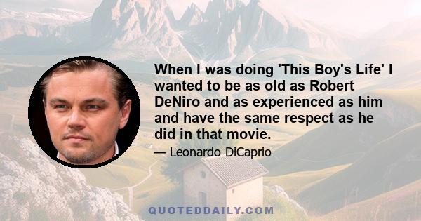 When I was doing 'This Boy's Life' I wanted to be as old as Robert DeNiro and as experienced as him and have the same respect as he did in that movie.