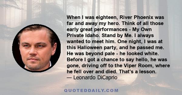 When I was eighteen, River Phoenix was far and away my hero. Think of all those early great performances - My Own Private Idaho. Stand by Me. I always wanted to meet him. One night, I was at this Halloween party, and he 