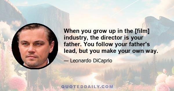 When you grow up in the [film] industry, the director is your father. You follow your father's lead, but you make your own way.