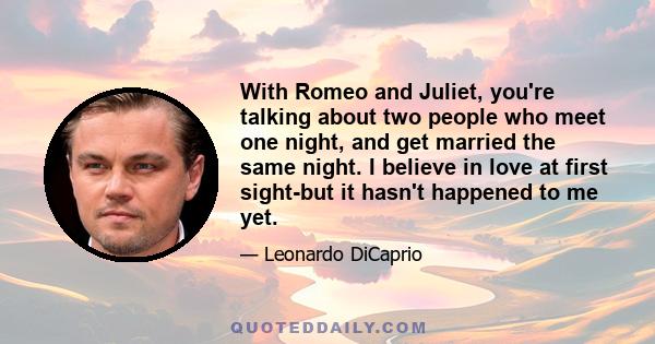 With Romeo and Juliet, you're talking about two people who meet one night, and get married the same night. I believe in love at first sight-but it hasn't happened to me yet.