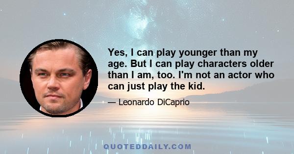 Yes, I can play younger than my age. But I can play characters older than I am, too. I'm not an actor who can just play the kid.