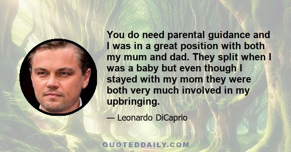 You do need parental guidance and I was in a great position with both my mum and dad. They split when I was a baby but even though I stayed with my mom they were both very much involved in my upbringing.