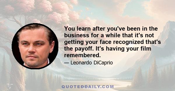 You learn after you've been in the business for a while that it's not getting your face recognized that's the payoff. It's having your film remembered.