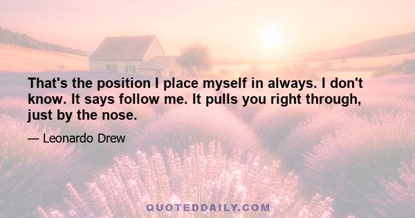 That's the position I place myself in always. I don't know. It says follow me. It pulls you right through, just by the nose.