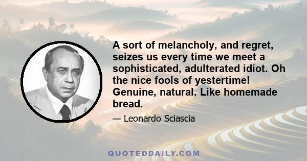 A sort of melancholy, and regret, seizes us every time we meet a sophisticated, adulterated idiot. Oh the nice fools of yestertime! Genuine, natural. Like homemade bread.