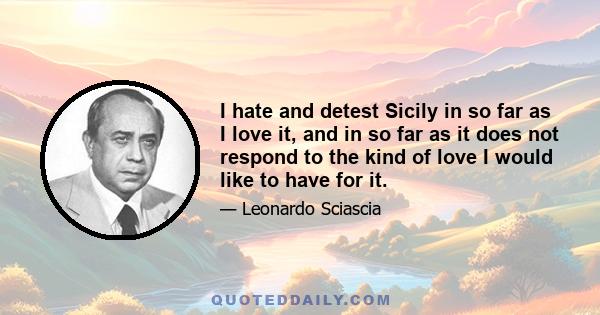 I hate and detest Sicily in so far as I love it, and in so far as it does not respond to the kind of love I would like to have for it.