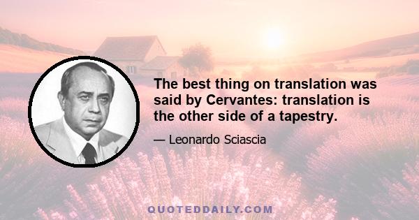 The best thing on translation was said by Cervantes: translation is the other side of a tapestry.