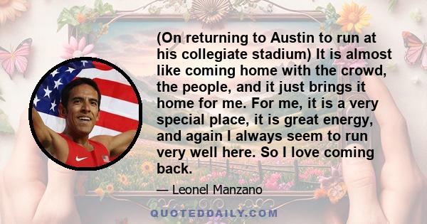 (On returning to Austin to run at his collegiate stadium) It is almost like coming home with the crowd, the people, and it just brings it home for me. For me, it is a very special place, it is great energy, and again I