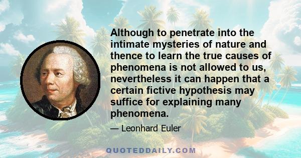 Although to penetrate into the intimate mysteries of nature and thence to learn the true causes of phenomena is not allowed to us, nevertheless it can happen that a certain fictive hypothesis may suffice for explaining