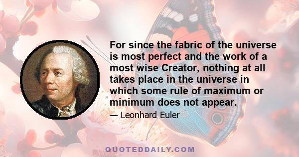 For since the fabric of the universe is most perfect and the work of a most wise Creator, nothing at all takes place in the universe in which some rule of maximum or minimum does not appear.