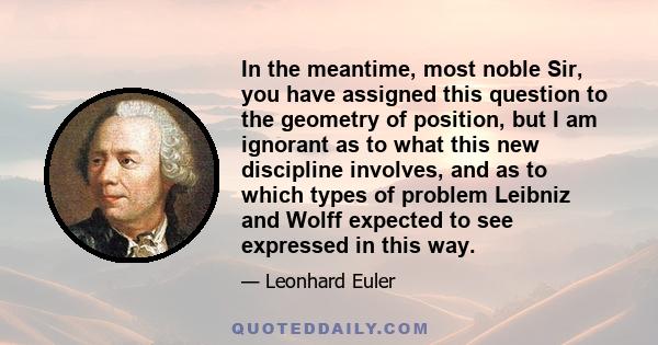 In the meantime, most noble Sir, you have assigned this question to the geometry of position, but I am ignorant as to what this new discipline involves, and as to which types of problem Leibniz and Wolff expected to see 