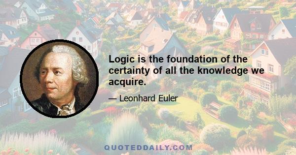 Logic is the foundation of the certainty of all the knowledge we acquire.