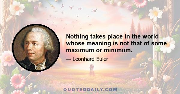 Nothing takes place in the world whose meaning is not that of some maximum or minimum.