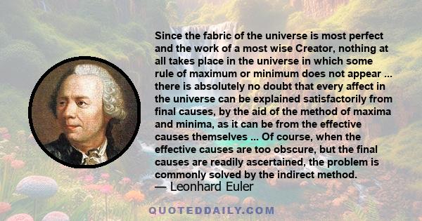 Since the fabric of the universe is most perfect and the work of a most wise Creator, nothing at all takes place in the universe in which some rule of maximum or minimum does not appear ... there is absolutely no doubt