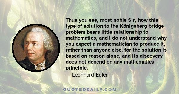 Thus you see, most noble Sir, how this type of solution to the Königsberg bridge problem bears little relationship to mathematics, and I do not understand why you expect a mathematician to produce it, rather than anyone 