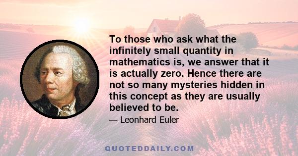 To those who ask what the infinitely small quantity in mathematics is, we answer that it is actually zero. Hence there are not so many mysteries hidden in this concept as they are usually believed to be.