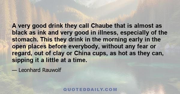 A very good drink they call Chaube that is almost as black as ink and very good in illness, especially of the stomach. This they drink in the morning early in the open places before everybody, without any fear or