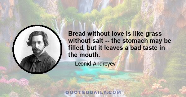 Bread without love is like grass without salt -- the stomach may be filled, but it leaves a bad taste in the mouth.