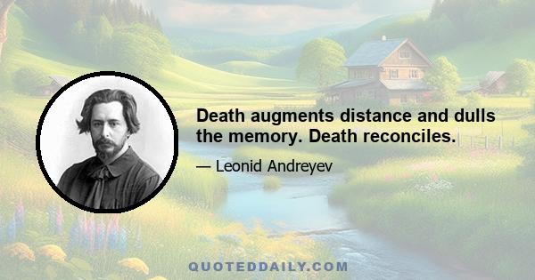 Death augments distance and dulls the memory. Death reconciles.