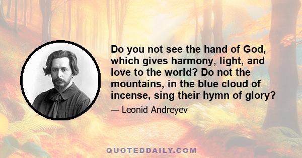 Do you not see the hand of God, which gives harmony, light, and love to the world? Do not the mountains, in the blue cloud of incense, sing their hymn of glory?