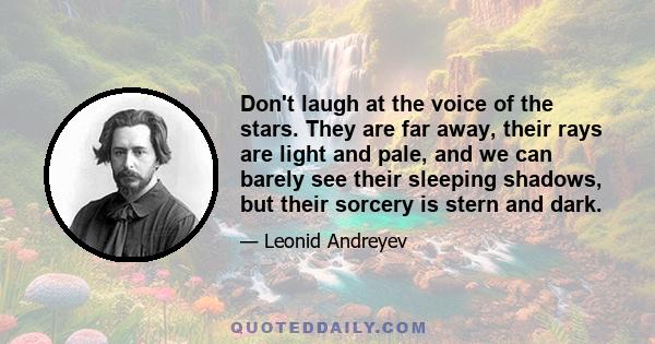 Don't laugh at the voice of the stars. They are far away, their rays are light and pale, and we can barely see their sleeping shadows, but their sorcery is stern and dark.