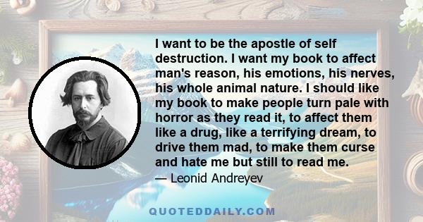 I want to be the apostle of self destruction. I want my book to affect man's reason, his emotions, his nerves, his whole animal nature. I should like my book to make people turn pale with horror as they read it, to