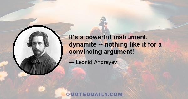 It's a powerful instrument, dynamite -- nothing like it for a convincing argument!