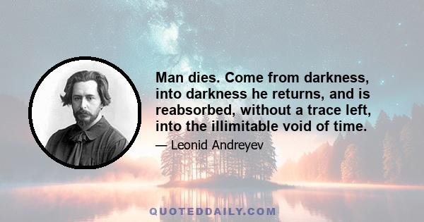 Man dies. Come from darkness, into darkness he returns, and is reabsorbed, without a trace left, into the illimitable void of time.