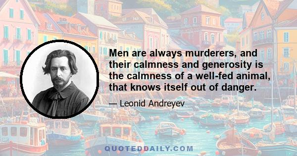 Men are always murderers, and their calmness and generosity is the calmness of a well-fed animal, that knows itself out of danger.