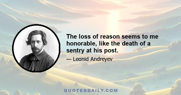 The loss of reason seems to me honorable, like the death of a sentry at his post.