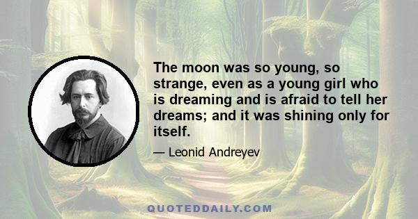 The moon was so young, so strange, even as a young girl who is dreaming and is afraid to tell her dreams; and it was shining only for itself.