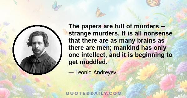 The papers are full of murders -- strange murders. It is all nonsense that there are as many brains as there are men; mankind has only one intellect, and it is beginning to get muddled.