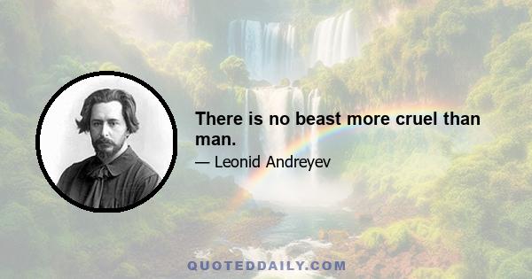 There is no beast more cruel than man.