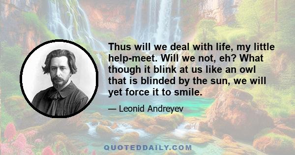 Thus will we deal with life, my little help-meet. Will we not, eh? What though it blink at us like an owl that is blinded by the sun, we will yet force it to smile.