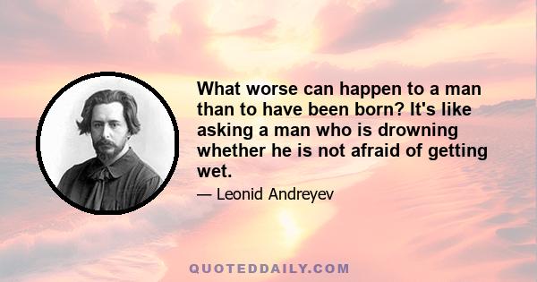 What worse can happen to a man than to have been born? It's like asking a man who is drowning whether he is not afraid of getting wet.