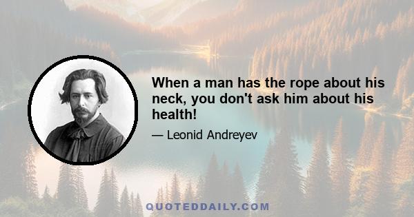 When a man has the rope about his neck, you don't ask him about his health!