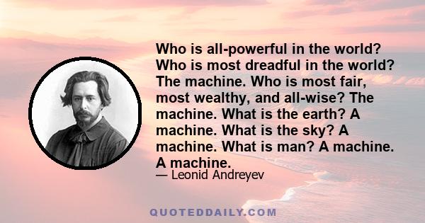 Who is all-powerful in the world? Who is most dreadful in the world? The machine. Who is most fair, most wealthy, and all-wise? The machine. What is the earth? A machine. What is the sky? A machine. What is man? A