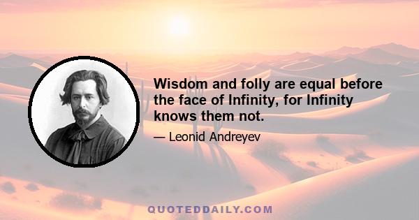 Wisdom and folly are equal before the face of Infinity, for Infinity knows them not.