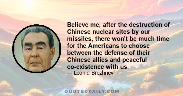 Believe me, after the destruction of Chinese nuclear sites by our missiles, there won't be much time for the Americans to choose between the defense of their Chinese allies and peaceful co-existence with us.