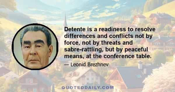 Detente is a readiness to resolve differences and conflicts not by force, not by threats and sabre-rattling, but by peaceful means, at the conference table.