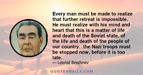 Every man must be made to realize that further retreat is impossible. He must realize with his mind and heart that this is a matter of life and death of the Soviet state, of the life and death of the people of our