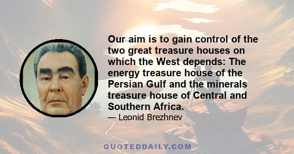 Our aim is to gain control of the two great treasure houses on which the West depends: The energy treasure house of the Persian Gulf and the minerals treasure house of Central and Southern Africa.