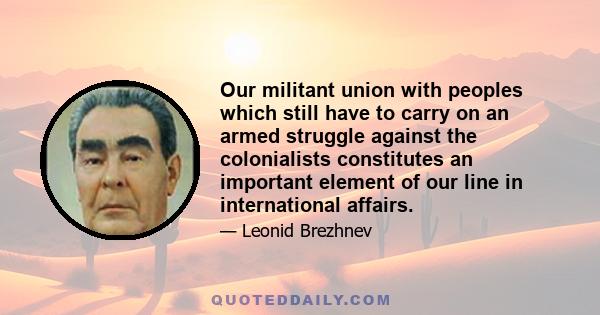 Our militant union with peoples which still have to carry on an armed struggle against the colonialists constitutes an important element of our line in international affairs.