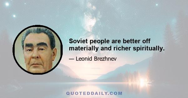 Soviet people are better off materially and richer spiritually.