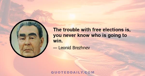 The trouble with free elections is, you never know who is going to win.