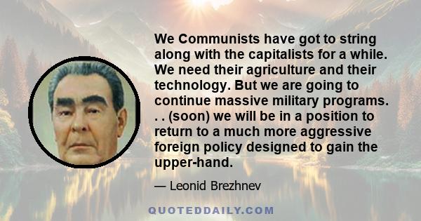 We Communists have got to string along with the capitalists for a while. We need their agriculture and their technology. But we are going to continue massive military programs. . . (soon) we will be in a position to